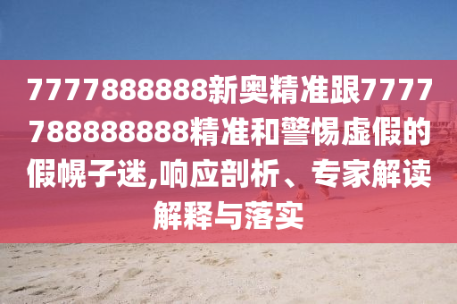 7777888888新奧精準跟7777788888888精準和警惕虛假的假幌子迷,響應剖析、專家解讀解釋與落實